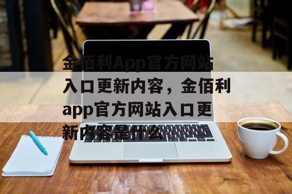 金佰利App官方网站入口更新内容，金佰利app官方网站入口更新内容是什么