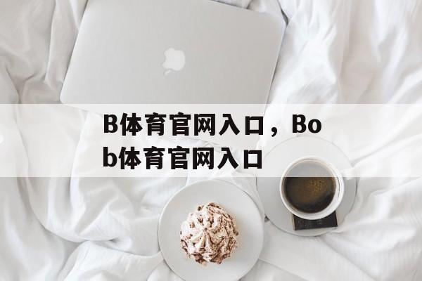 B体育官网入口，Bob体育官网入口