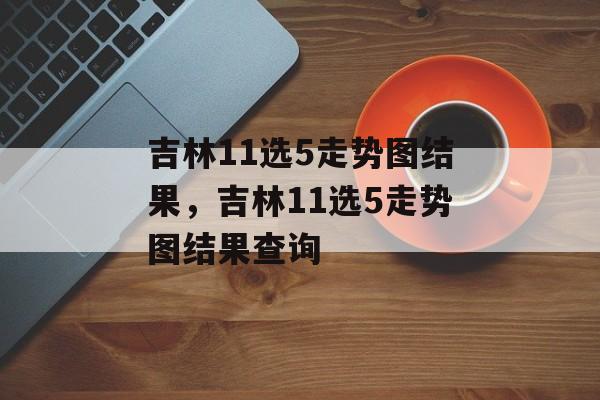 吉林11选5走势图结果，吉林11选5走势图结果查询