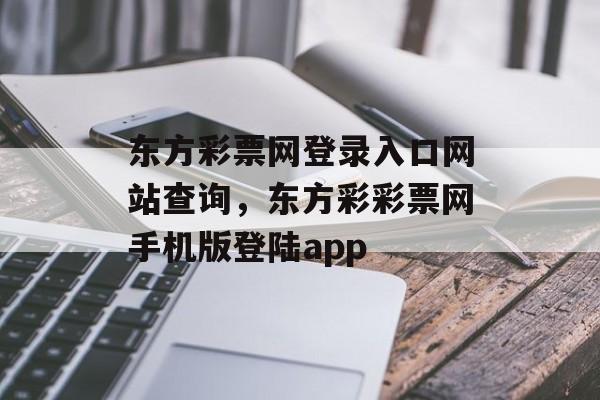 东方彩票网登录入口网站查询，东方彩彩票网手机版登陆app