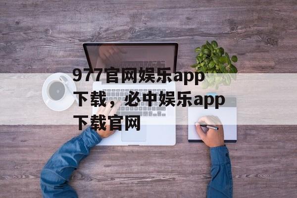 977官网娱乐app下载，必中娱乐app下载官网