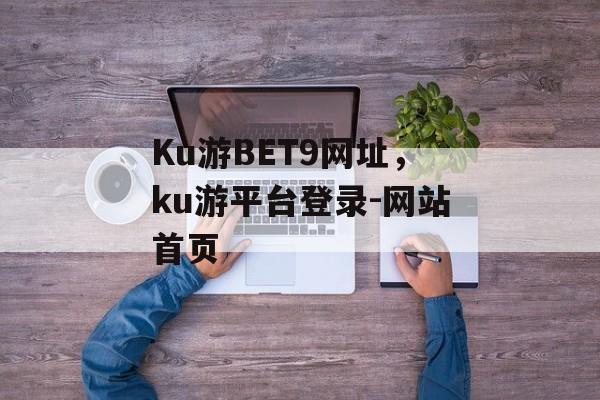 Ku游BET9网址，ku游平台登录-网站首页