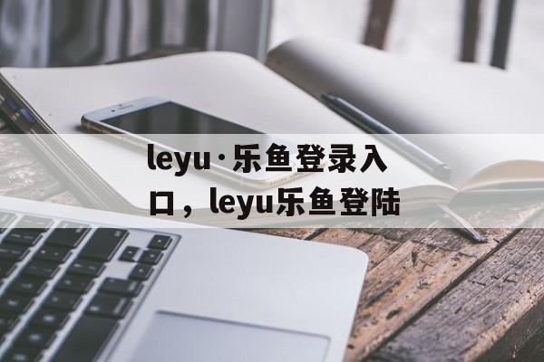 leyu·乐鱼登录入口，leyu乐鱼登陆