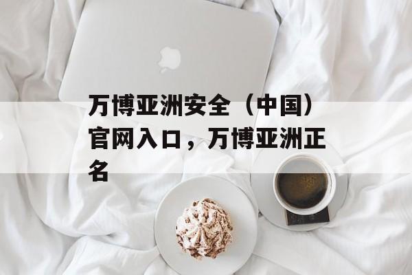 万博亚洲安全（中国）官网入口，万博亚洲正名