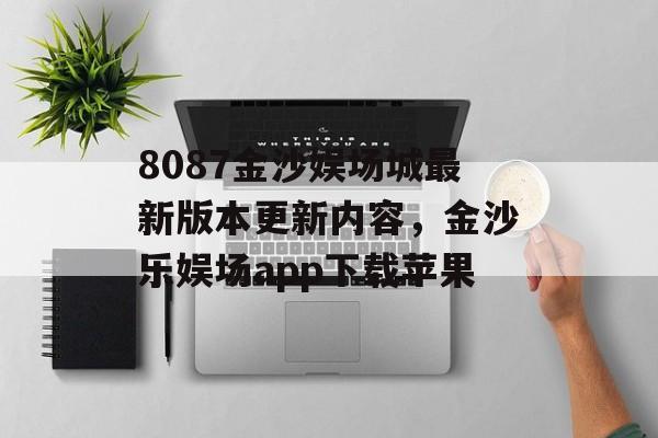 8087金沙娱场城最新版本更新内容，金沙乐娱场app下载苹果