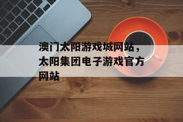 澳门太阳游戏城网站，太阳集团电子游戏官方网站