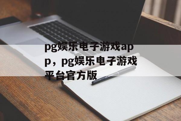 pg娱乐电子游戏app，pg娱乐电子游戏平台官方版