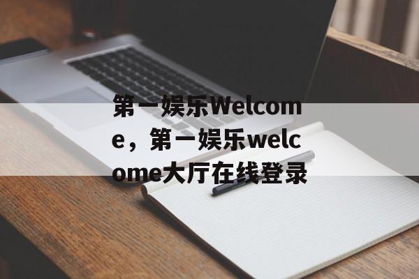 第一娱乐Welcome，第一娱乐welcome大厅在线登录