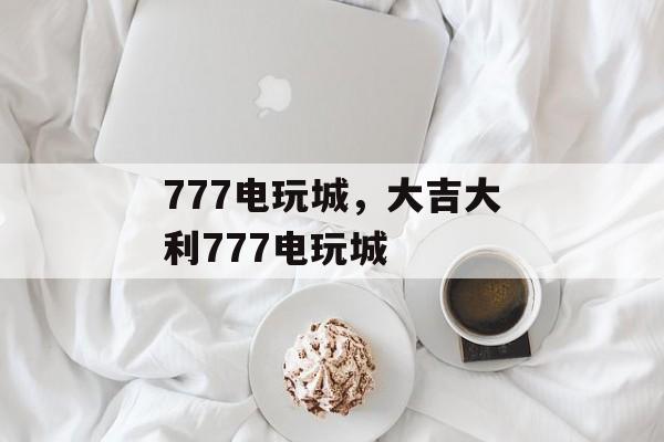 777电玩城，大吉大利777电玩城