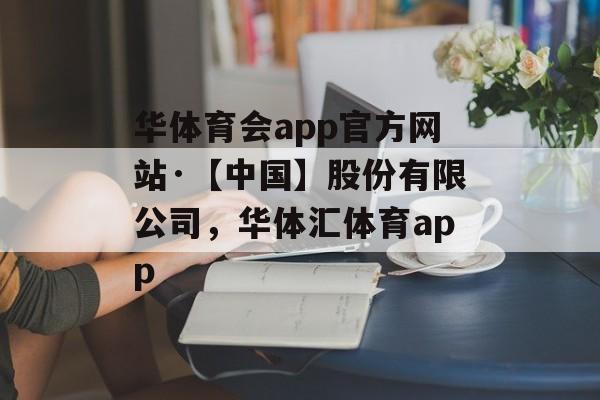 华体育会app官方网站·【中国】股份有限公司，华体汇体育app