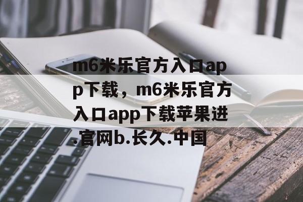 m6米乐官方入口app下载，m6米乐官方入口app下载苹果进.官网b.长久.中国