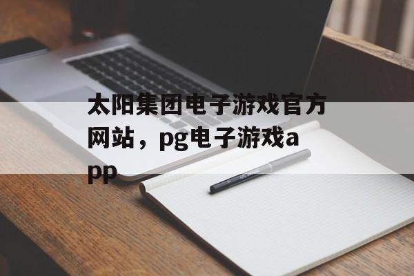 太阳集团电子游戏官方网站，pg电子游戏app