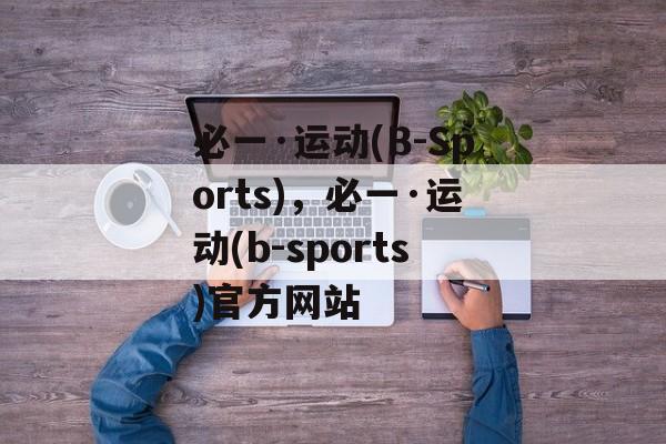 必一·运动(B-Sports)，必一·运动(b-sports)官方网站