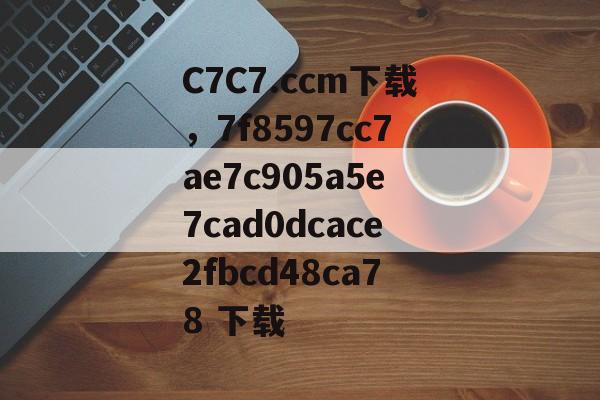 C7C7.ccm下载，7f8597cc7ae7c905a5e7cad0dcace2fbcd48ca78 下载