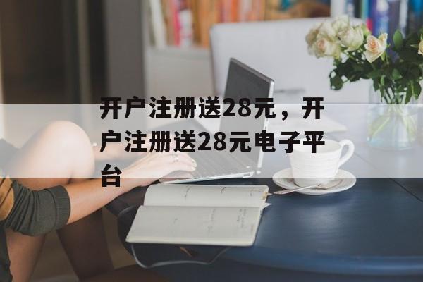 开户注册送28元，开户注册送28元电子平台