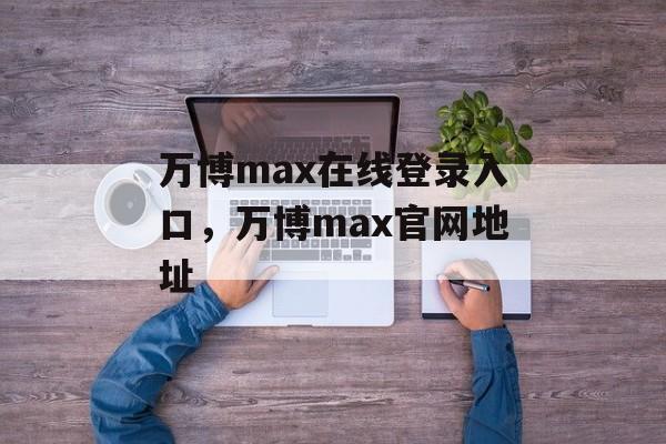 万博max在线登录入口，万博max官网地址