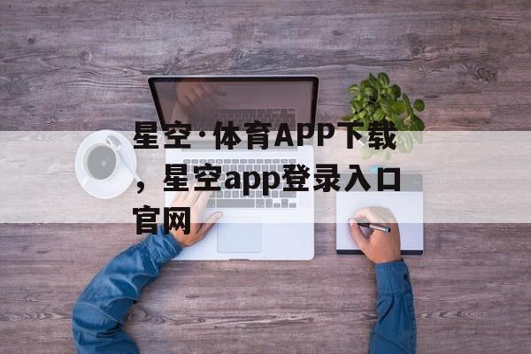 星空·体育APP下载，星空app登录入口官网