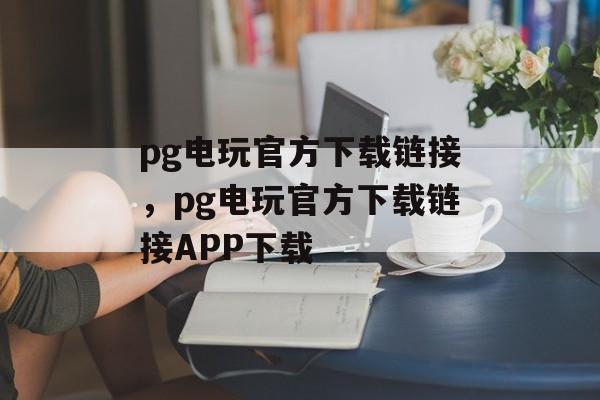 pg电玩官方下载链接，pg电玩官方下载链接APP下载