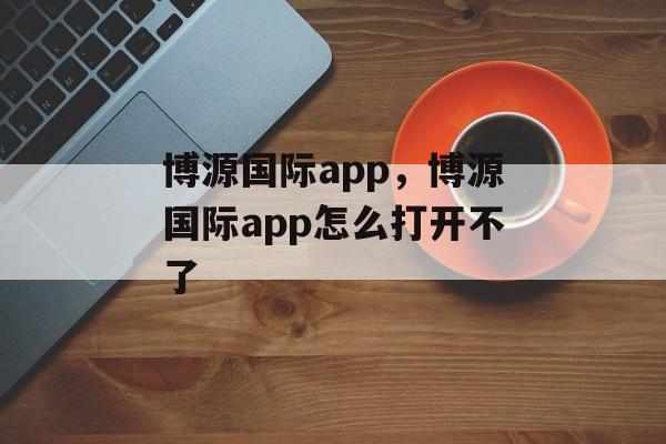 博源国际app，博源国际app怎么打开不了