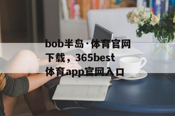 bob半岛·体育官网下载，365best体育app官网入口