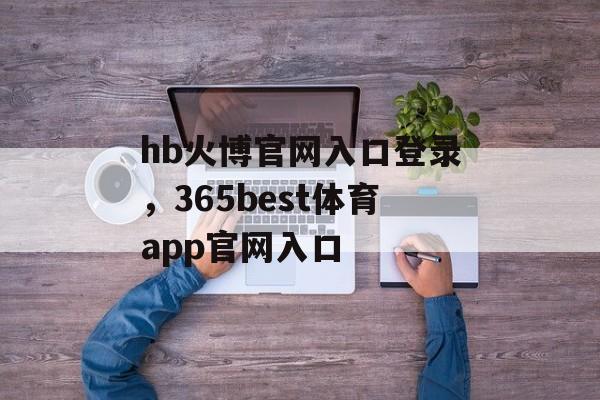 hb火博官网入口登录，365best体育app官网入口