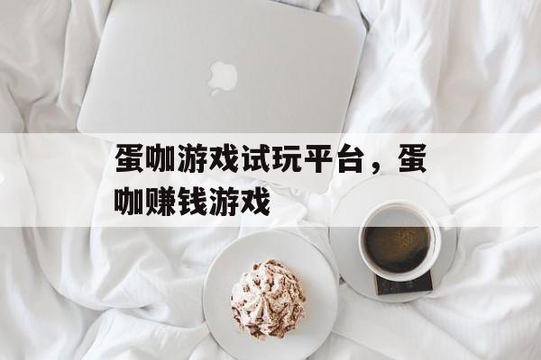 蛋咖游戏试玩平台，蛋咖赚钱游戏