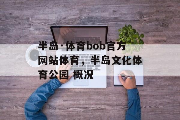 半岛·体育bob官方网站体育，半岛文化体育公园 概况