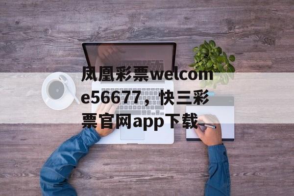 凤凰彩票welcome56677，快三彩票官网app下载