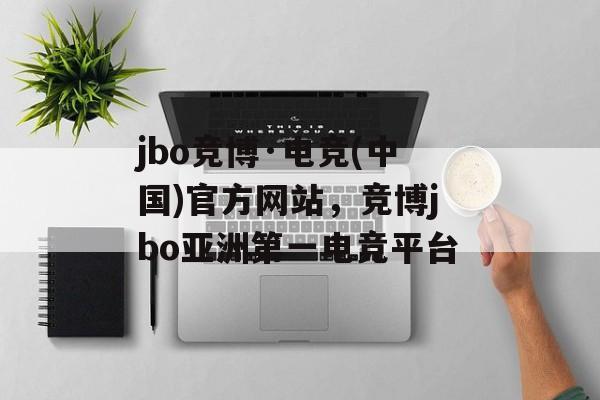 jbo竞博·电竞(中国)官方网站，竞博jbo亚洲第一电竞平台