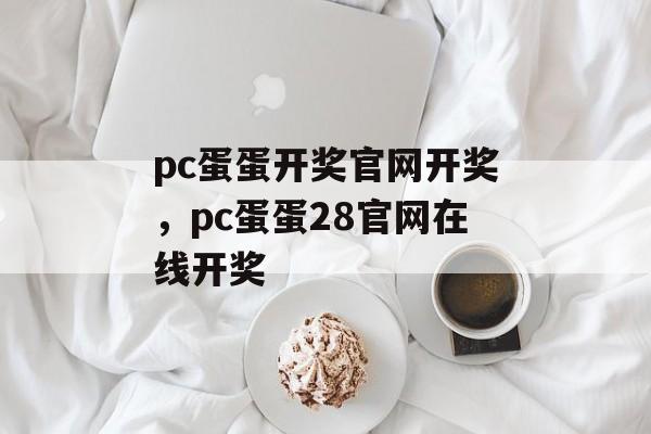 pc蛋蛋开奖官网开奖，pc蛋蛋28官网在线开奖