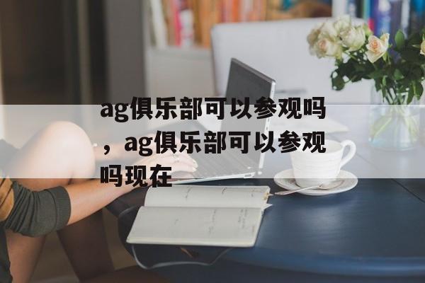 ag俱乐部可以参观吗，ag俱乐部可以参观吗现在