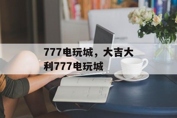 777电玩城，大吉大利777电玩城