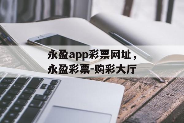 永盈app彩票网址，永盈彩票-购彩大厅