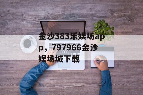 金沙383乐娱场app，797966金沙娱场城下载