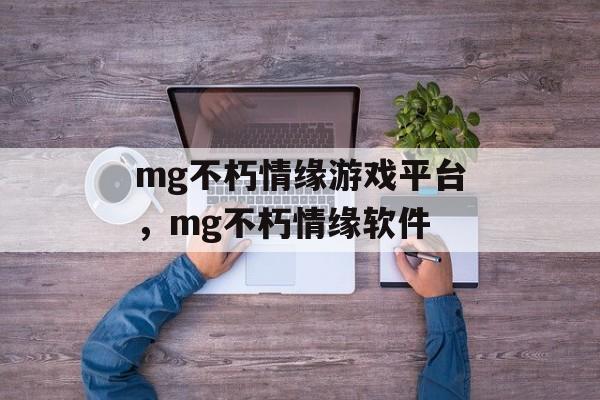 mg不朽情缘游戏平台，mg不朽情缘软件