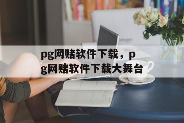 pg网赌软件下载，pg网赌软件下载大舞台