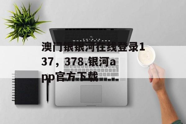 澳门银银河在线登录137，378.银河app官方下载