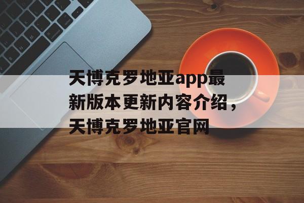 天博克罗地亚app最新版本更新内容介绍，天博克罗地亚官网