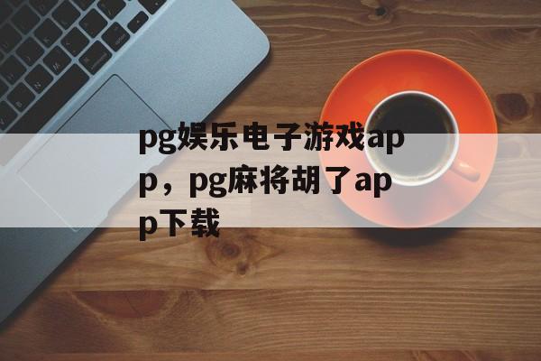 pg娱乐电子游戏app，pg麻将胡了app下载