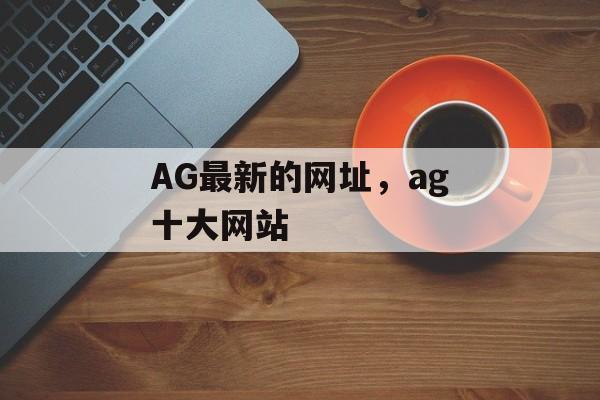 AG最新的网址，ag十大网站