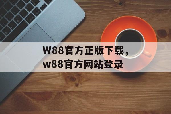 W88官方正版下载，w88官方网站登录