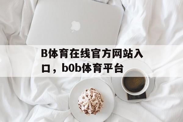 B体育在线官方网站入口，b0b体育平台