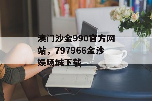 澳门沙金990官方网站，797966金沙娱场城下载