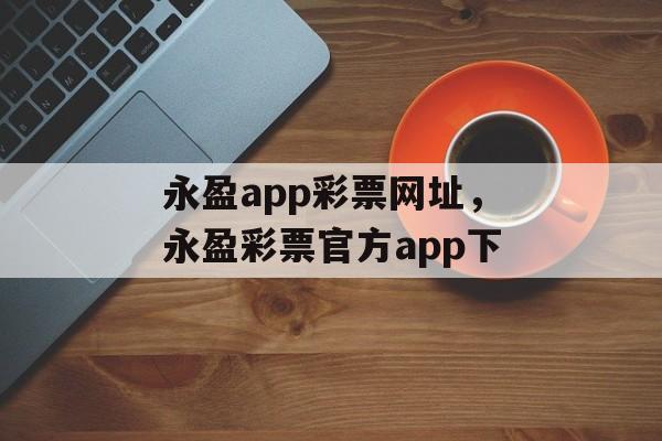 永盈app彩票网址，永盈彩票官方app下