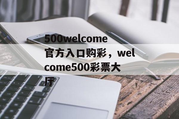 500welcome官方入口购彩，welcome500彩票大厅