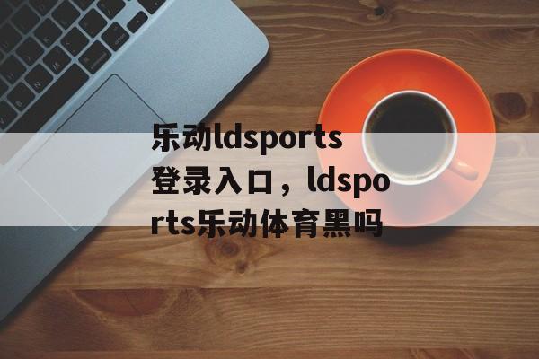 乐动ldsports登录入口，ldsports乐动体育黑吗