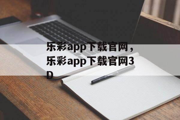 乐彩app下载官网，乐彩app下载官网3D