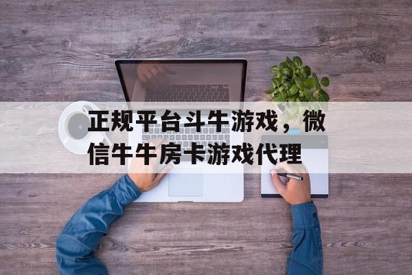 正规平台斗牛游戏，微信牛牛房卡游戏代理