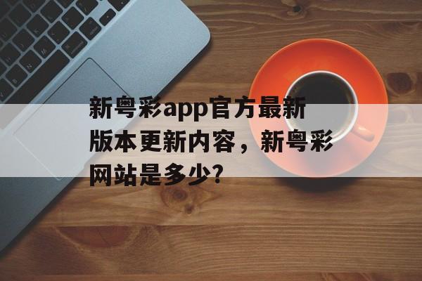 新粤彩app官方最新版本更新内容，新粤彩网站是多少?