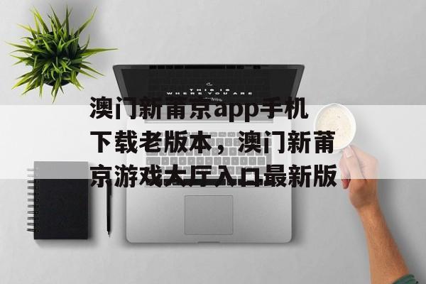 澳门新莆京app手机下载老版本，澳门新莆京游戏大厅入口最新版